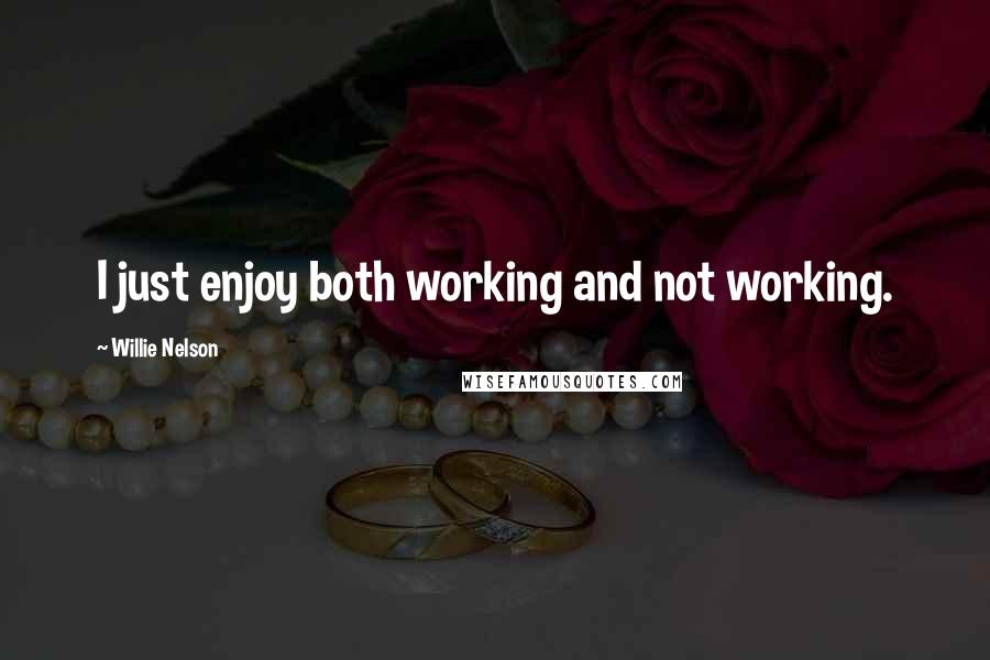 Willie Nelson Quotes: I just enjoy both working and not working.