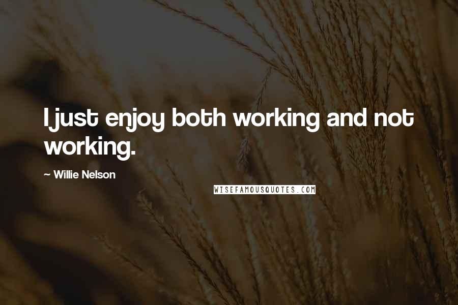 Willie Nelson Quotes: I just enjoy both working and not working.