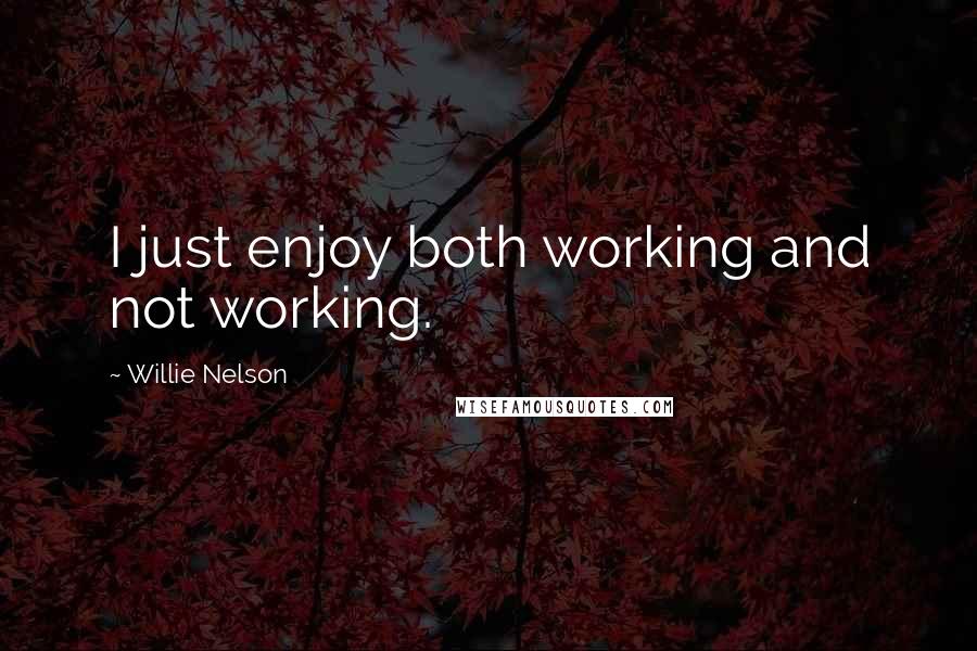 Willie Nelson Quotes: I just enjoy both working and not working.