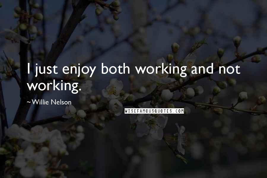 Willie Nelson Quotes: I just enjoy both working and not working.