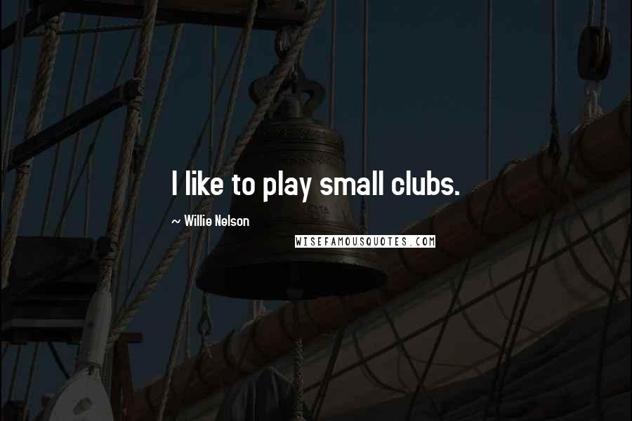 Willie Nelson Quotes: I like to play small clubs.