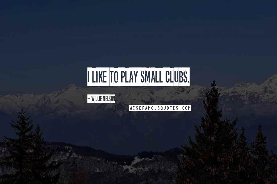 Willie Nelson Quotes: I like to play small clubs.