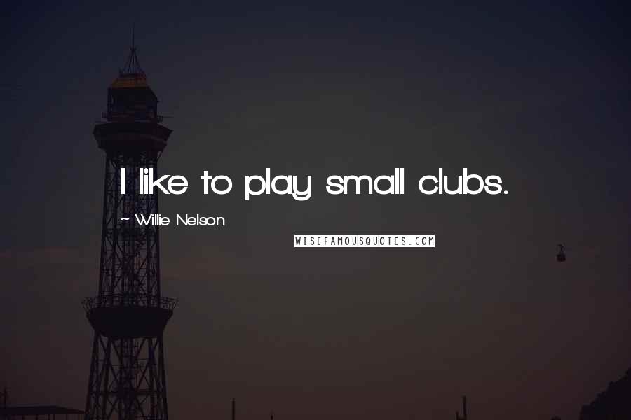 Willie Nelson Quotes: I like to play small clubs.