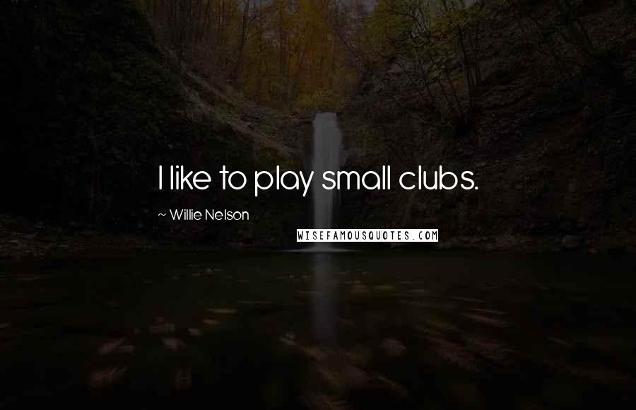 Willie Nelson Quotes: I like to play small clubs.