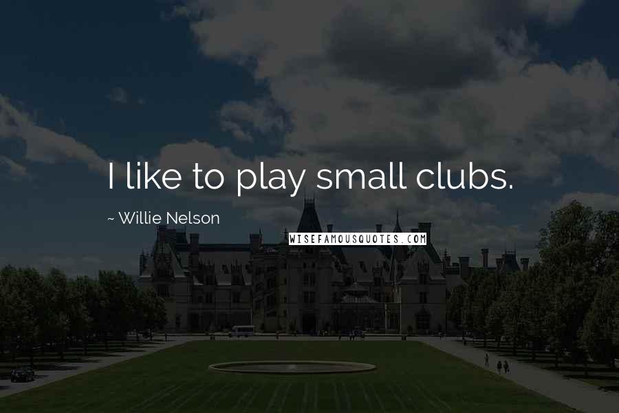 Willie Nelson Quotes: I like to play small clubs.
