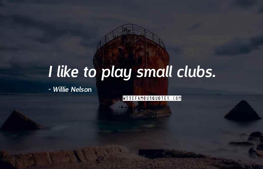 Willie Nelson Quotes: I like to play small clubs.