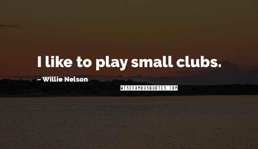 Willie Nelson Quotes: I like to play small clubs.