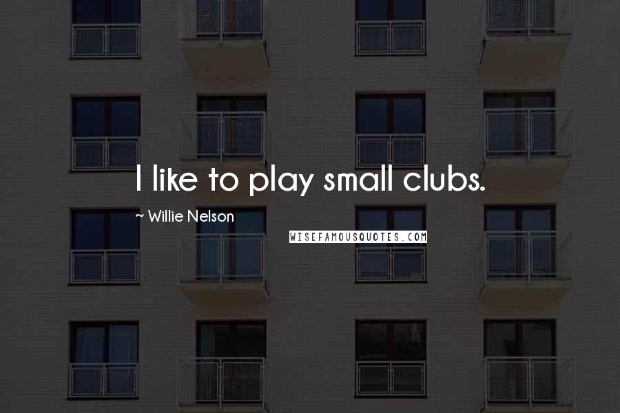 Willie Nelson Quotes: I like to play small clubs.