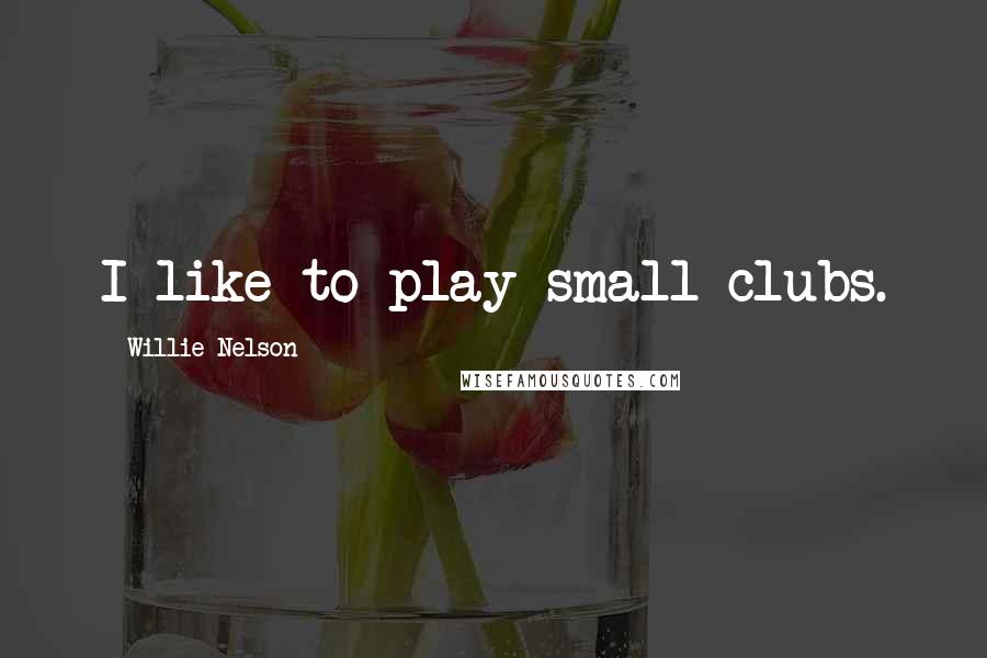 Willie Nelson Quotes: I like to play small clubs.