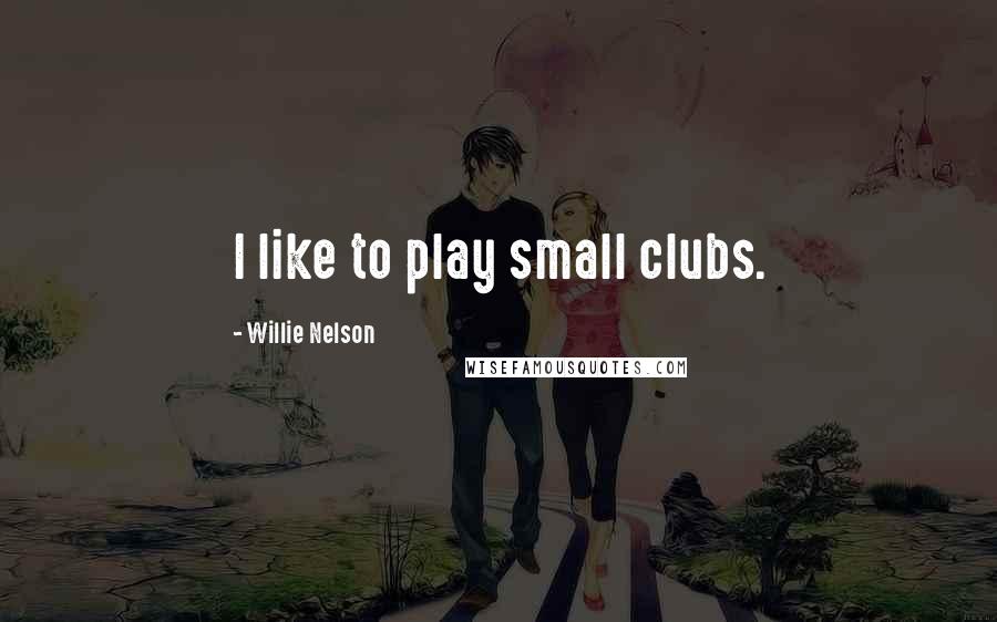 Willie Nelson Quotes: I like to play small clubs.