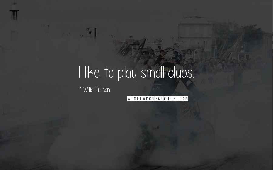 Willie Nelson Quotes: I like to play small clubs.