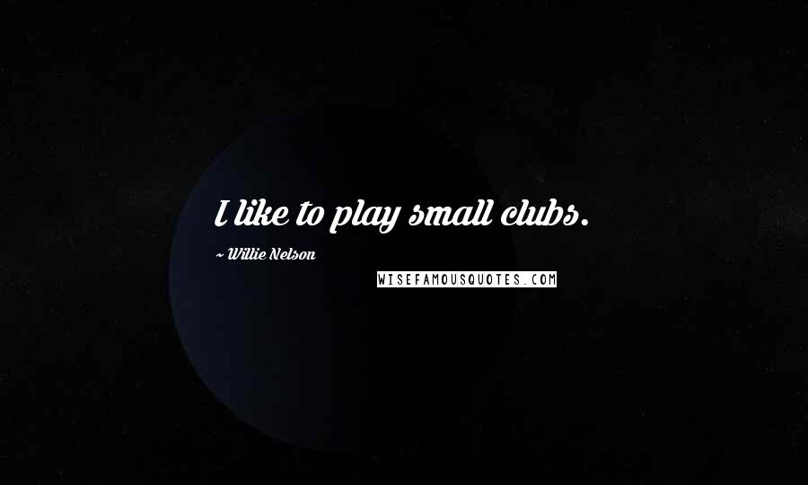 Willie Nelson Quotes: I like to play small clubs.