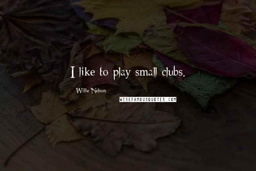 Willie Nelson Quotes: I like to play small clubs.