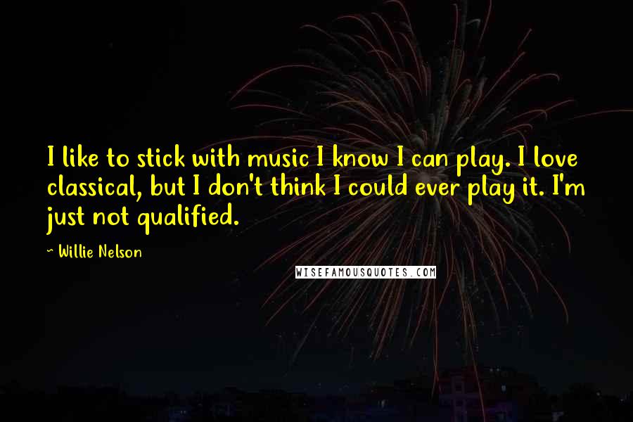 Willie Nelson Quotes: I like to stick with music I know I can play. I love classical, but I don't think I could ever play it. I'm just not qualified.