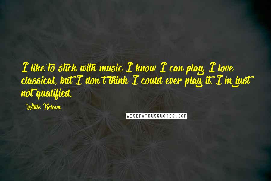 Willie Nelson Quotes: I like to stick with music I know I can play. I love classical, but I don't think I could ever play it. I'm just not qualified.