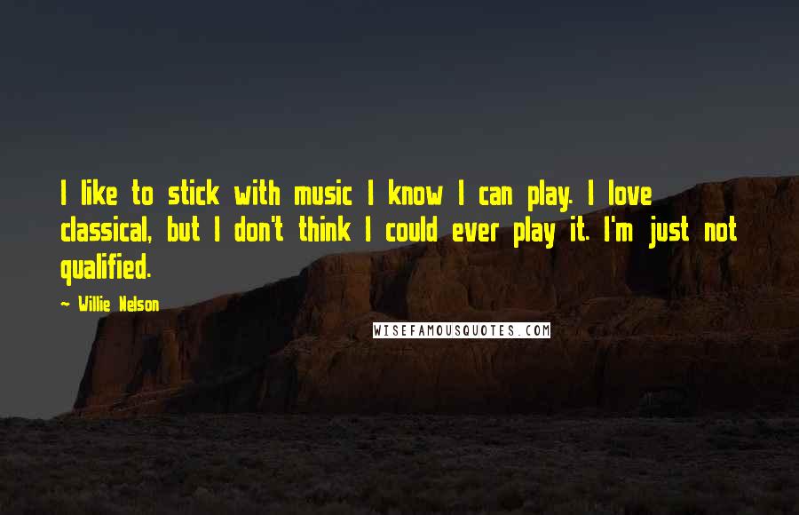 Willie Nelson Quotes: I like to stick with music I know I can play. I love classical, but I don't think I could ever play it. I'm just not qualified.