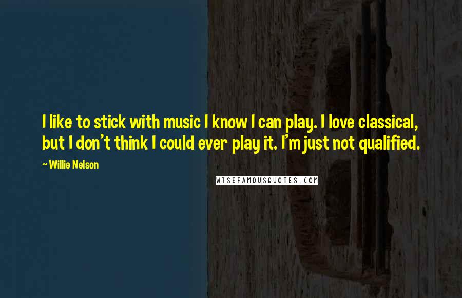 Willie Nelson Quotes: I like to stick with music I know I can play. I love classical, but I don't think I could ever play it. I'm just not qualified.