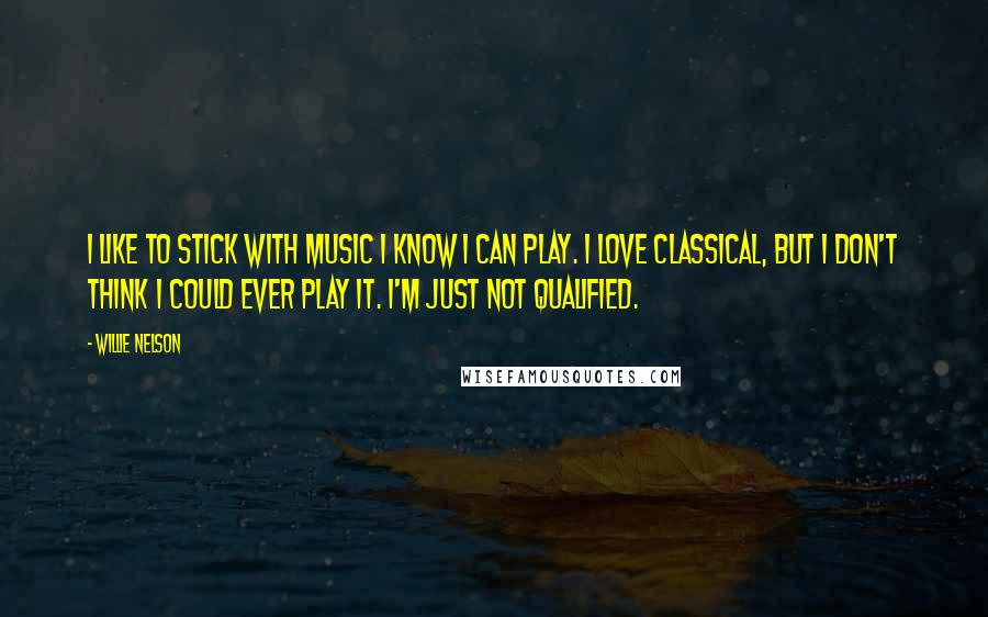 Willie Nelson Quotes: I like to stick with music I know I can play. I love classical, but I don't think I could ever play it. I'm just not qualified.