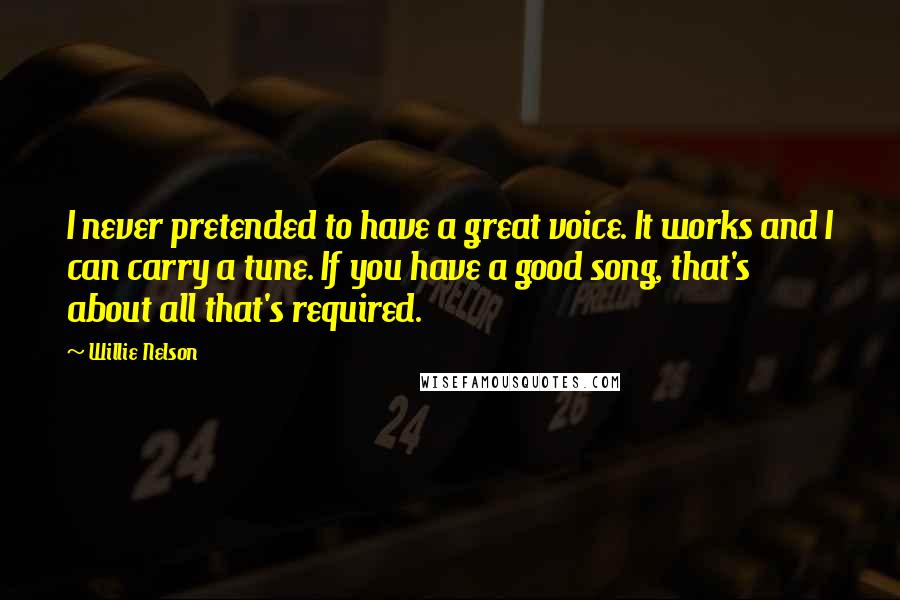 Willie Nelson Quotes: I never pretended to have a great voice. It works and I can carry a tune. If you have a good song, that's about all that's required.