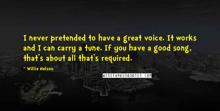 Willie Nelson Quotes: I never pretended to have a great voice. It works and I can carry a tune. If you have a good song, that's about all that's required.