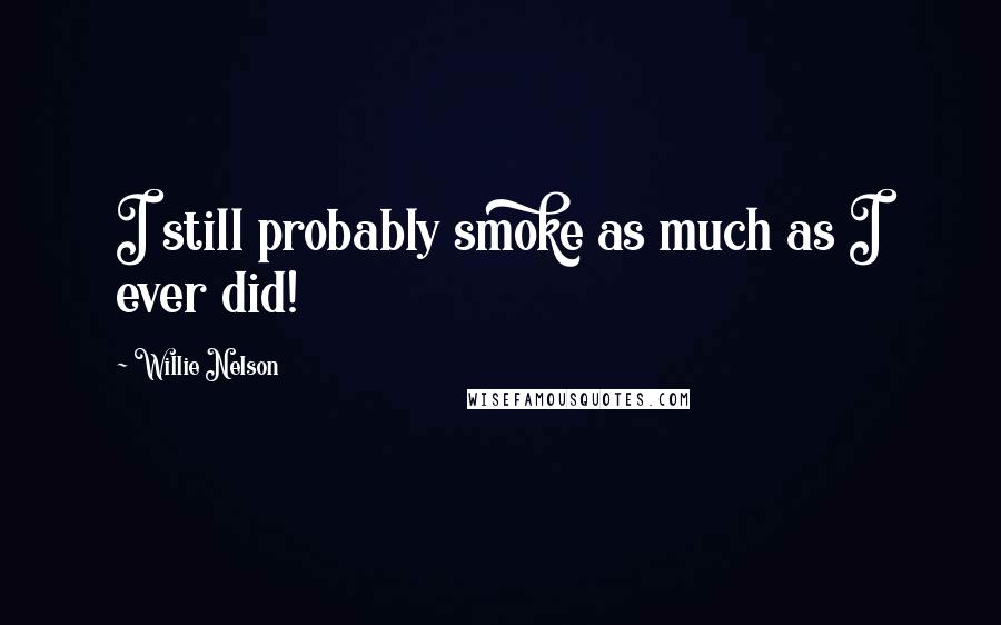 Willie Nelson Quotes: I still probably smoke as much as I ever did!