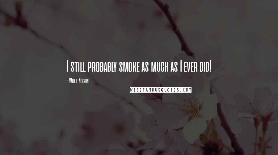 Willie Nelson Quotes: I still probably smoke as much as I ever did!