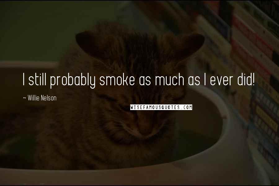 Willie Nelson Quotes: I still probably smoke as much as I ever did!