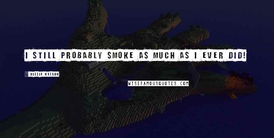 Willie Nelson Quotes: I still probably smoke as much as I ever did!