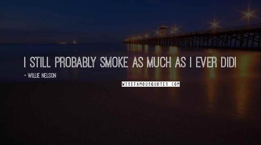 Willie Nelson Quotes: I still probably smoke as much as I ever did!