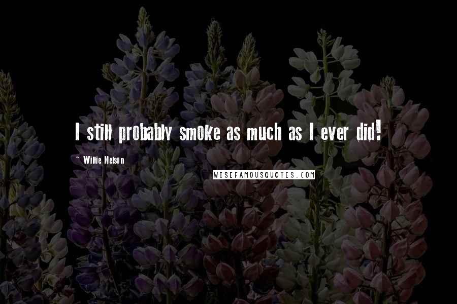 Willie Nelson Quotes: I still probably smoke as much as I ever did!