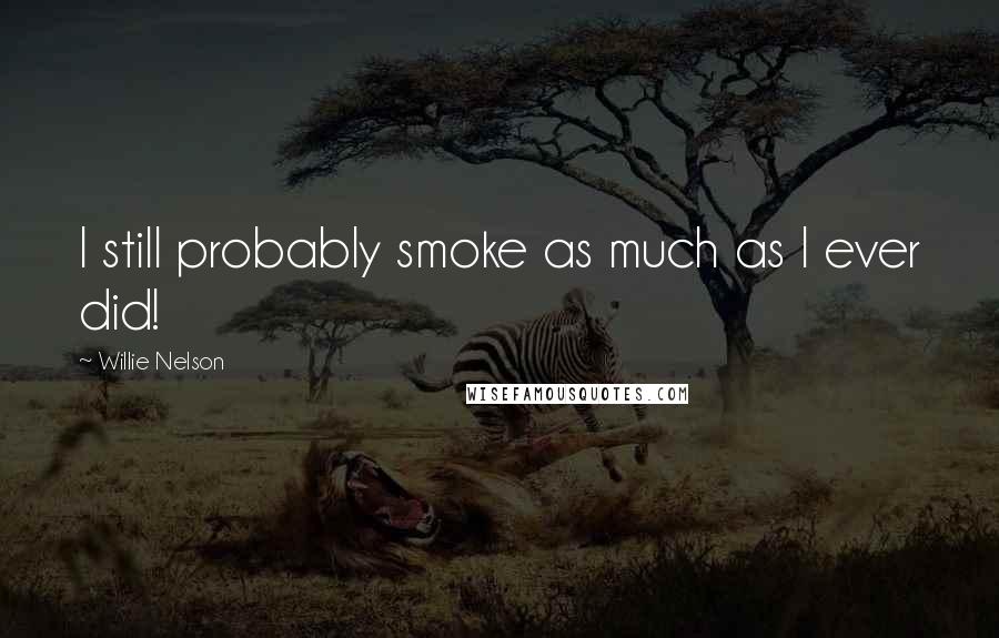 Willie Nelson Quotes: I still probably smoke as much as I ever did!