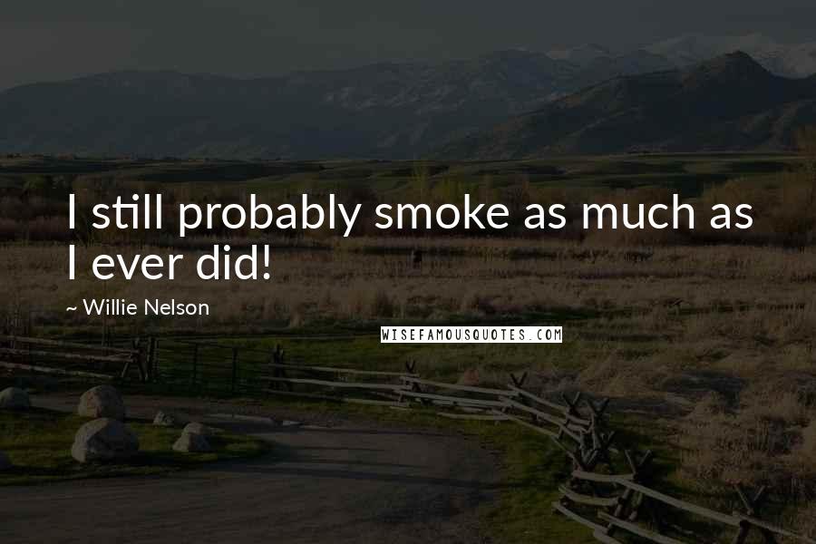 Willie Nelson Quotes: I still probably smoke as much as I ever did!