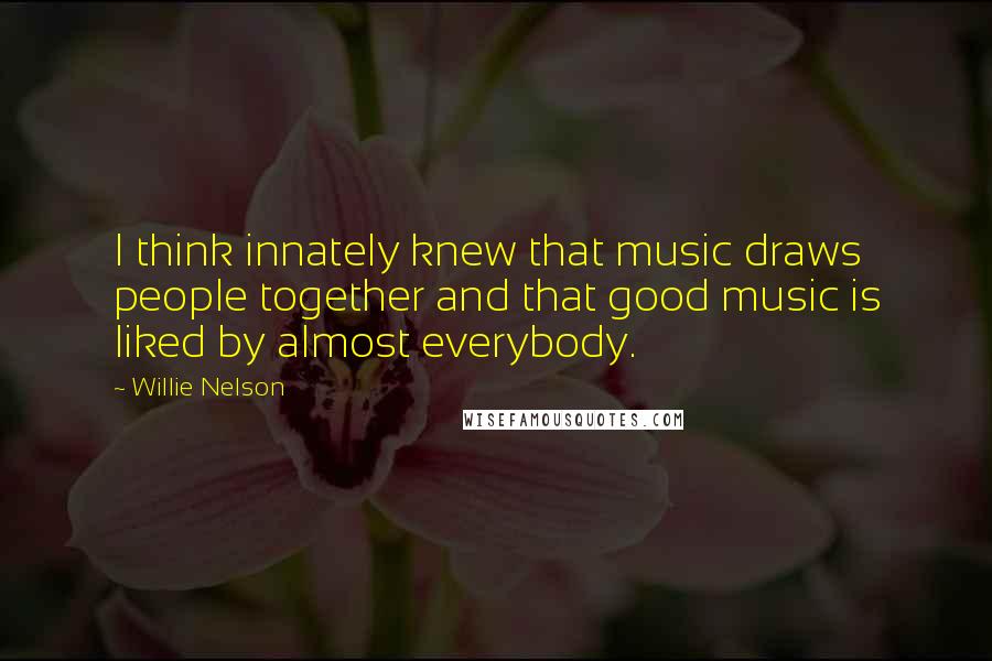 Willie Nelson Quotes: I think innately knew that music draws people together and that good music is liked by almost everybody.