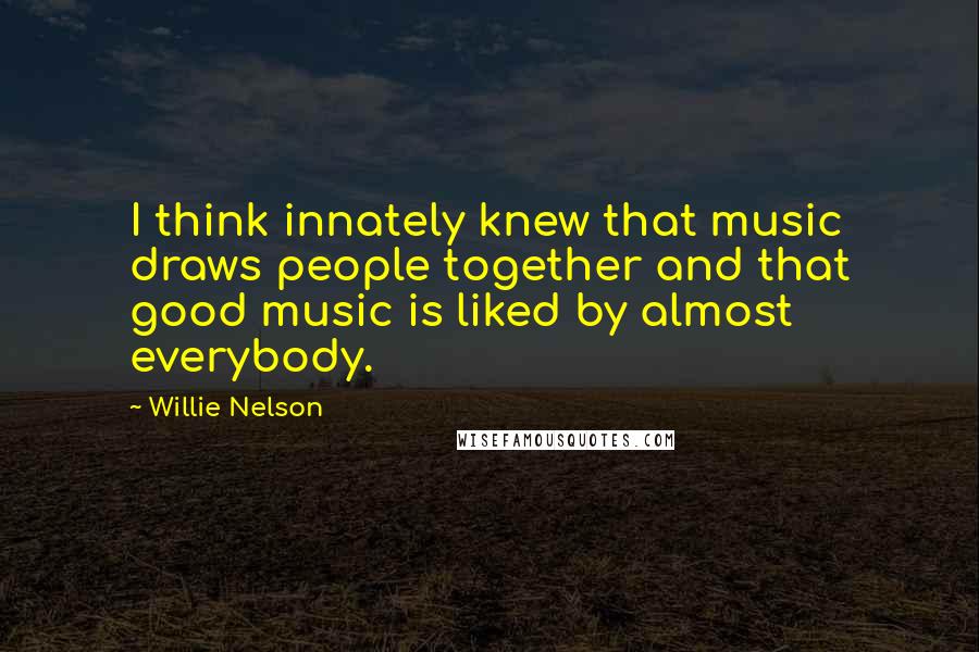 Willie Nelson Quotes: I think innately knew that music draws people together and that good music is liked by almost everybody.