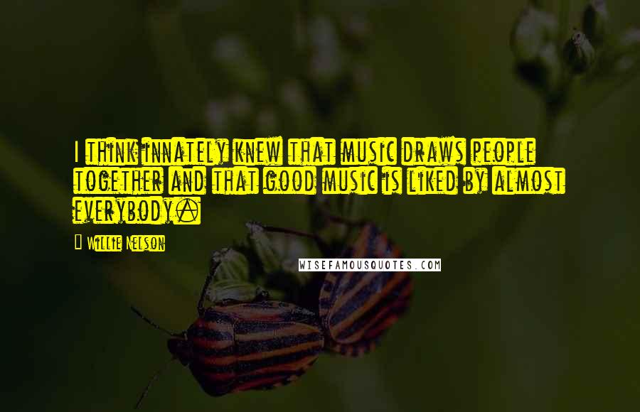 Willie Nelson Quotes: I think innately knew that music draws people together and that good music is liked by almost everybody.