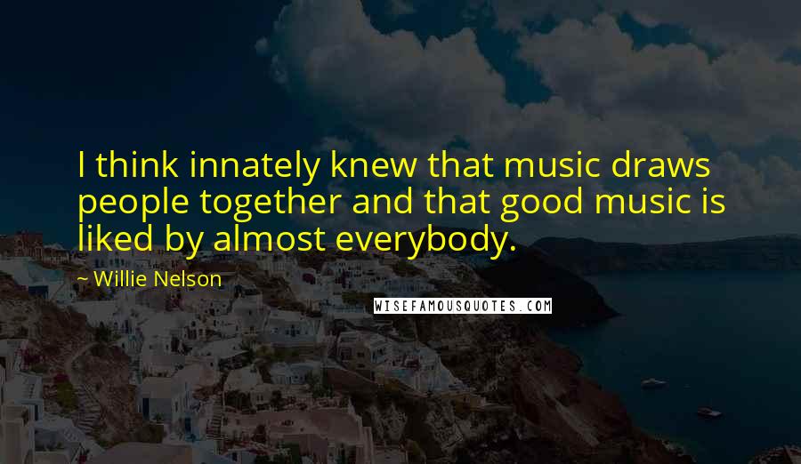 Willie Nelson Quotes: I think innately knew that music draws people together and that good music is liked by almost everybody.