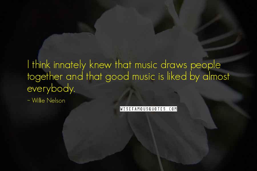 Willie Nelson Quotes: I think innately knew that music draws people together and that good music is liked by almost everybody.