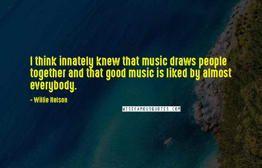 Willie Nelson Quotes: I think innately knew that music draws people together and that good music is liked by almost everybody.