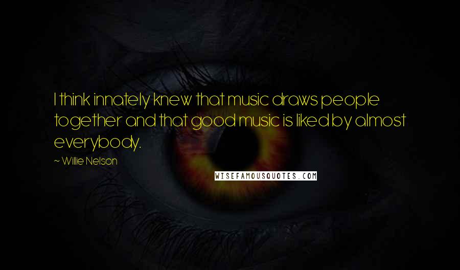 Willie Nelson Quotes: I think innately knew that music draws people together and that good music is liked by almost everybody.