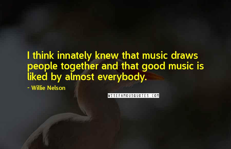Willie Nelson Quotes: I think innately knew that music draws people together and that good music is liked by almost everybody.