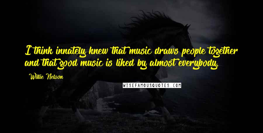Willie Nelson Quotes: I think innately knew that music draws people together and that good music is liked by almost everybody.