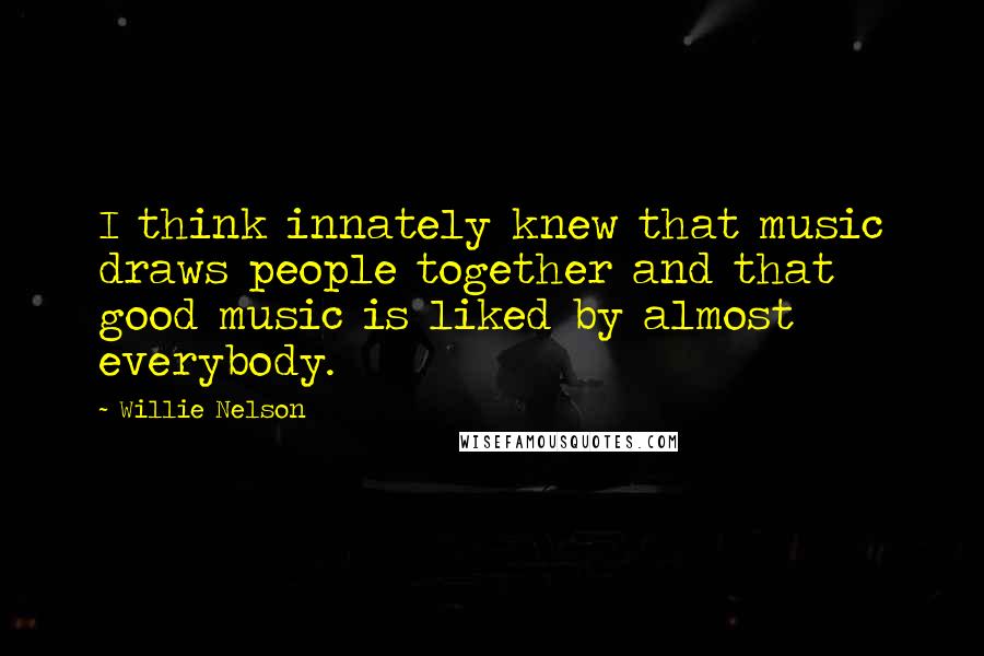 Willie Nelson Quotes: I think innately knew that music draws people together and that good music is liked by almost everybody.