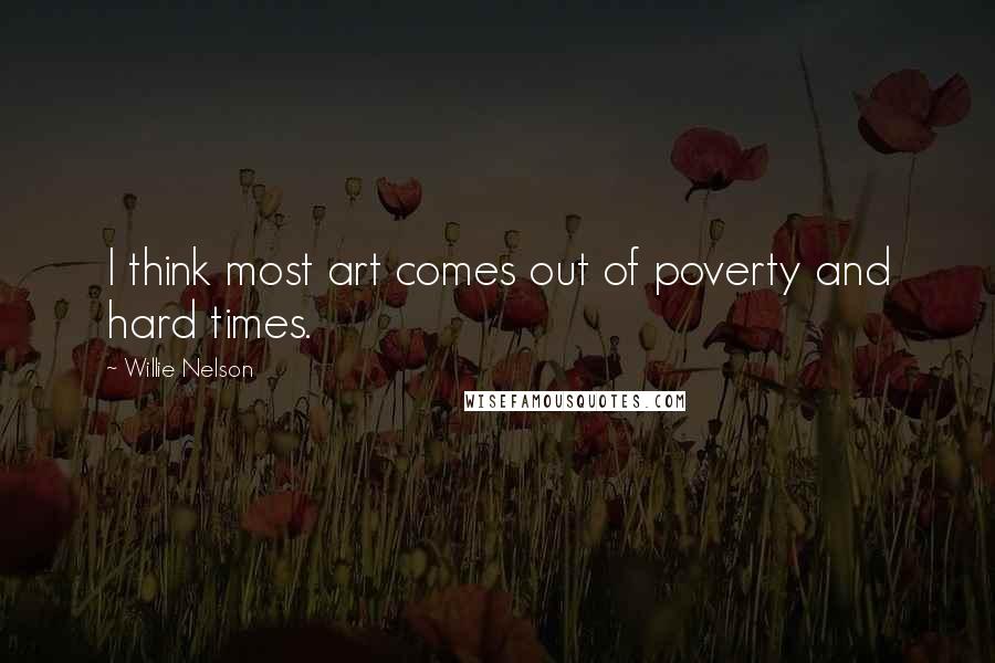 Willie Nelson Quotes: I think most art comes out of poverty and hard times.