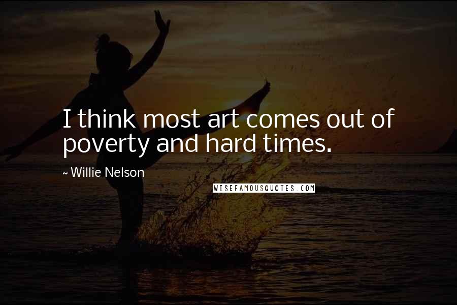 Willie Nelson Quotes: I think most art comes out of poverty and hard times.