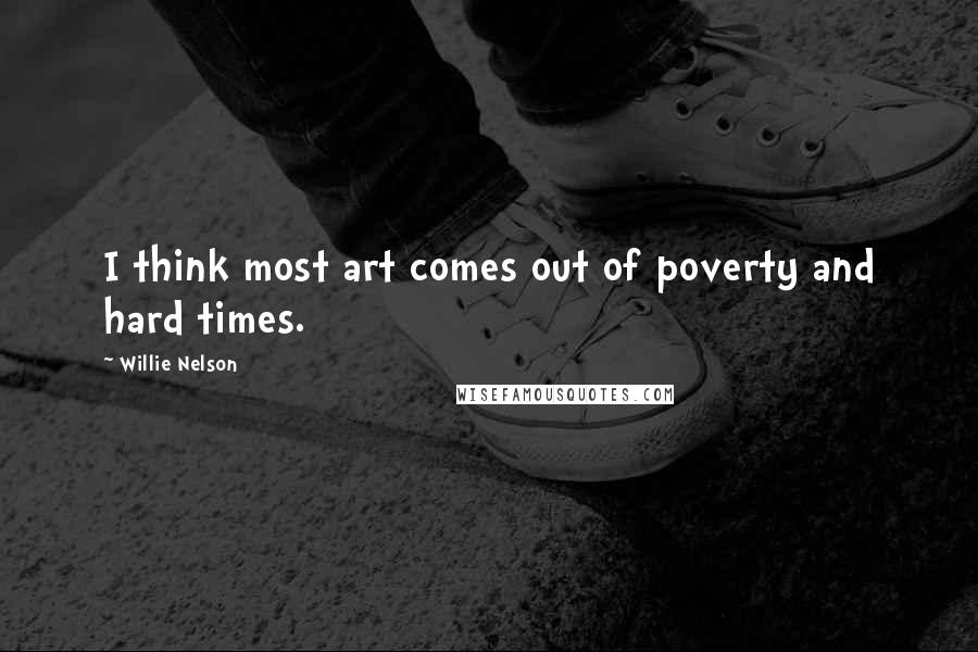 Willie Nelson Quotes: I think most art comes out of poverty and hard times.