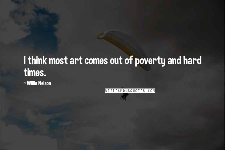 Willie Nelson Quotes: I think most art comes out of poverty and hard times.