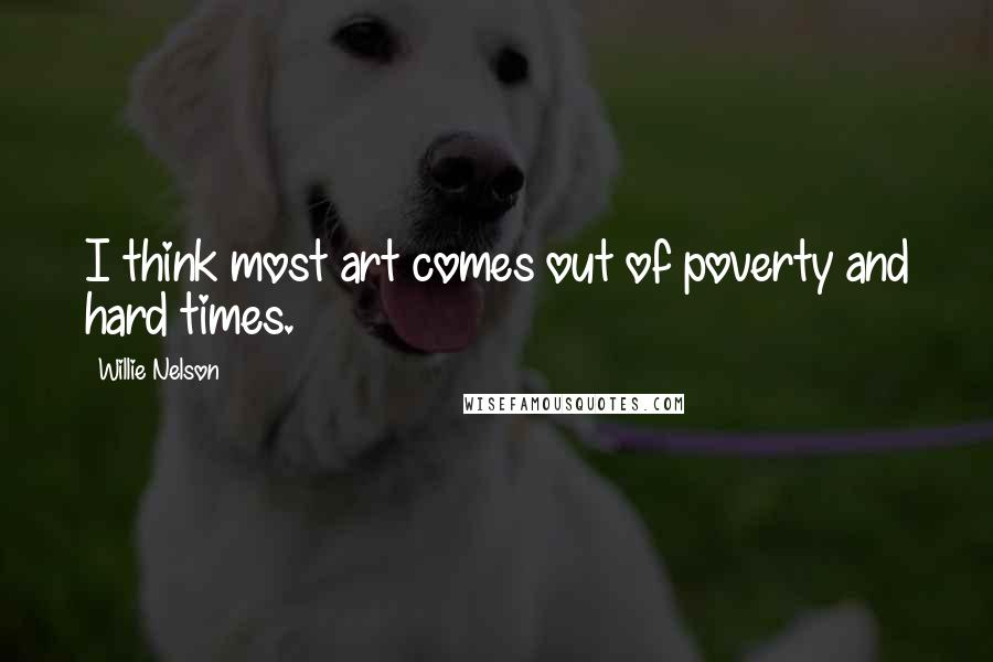 Willie Nelson Quotes: I think most art comes out of poverty and hard times.