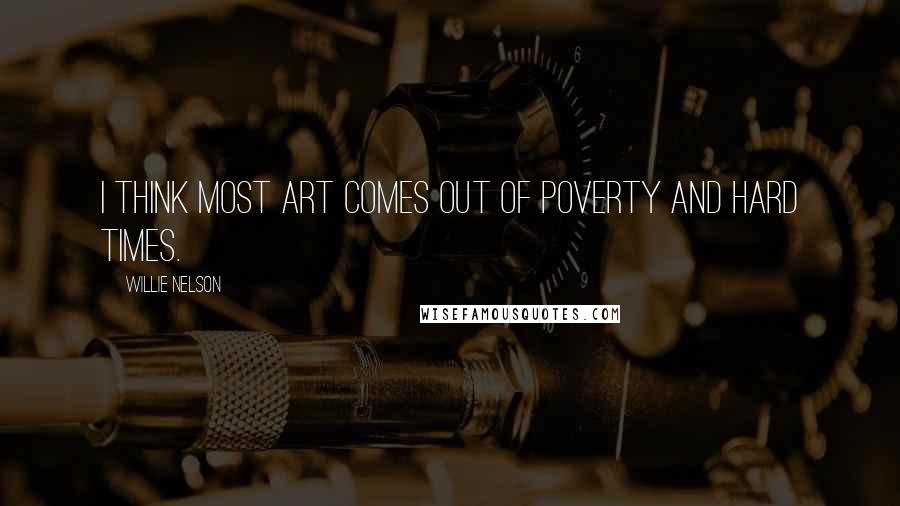 Willie Nelson Quotes: I think most art comes out of poverty and hard times.