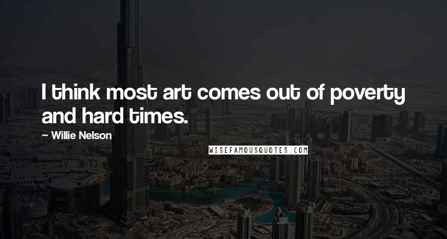 Willie Nelson Quotes: I think most art comes out of poverty and hard times.