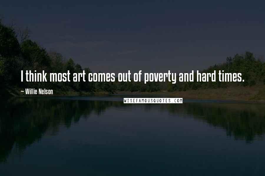 Willie Nelson Quotes: I think most art comes out of poverty and hard times.